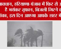 Haryana Punjab Weather Alert: सावधान, हरियाणा-पंजाब में फिर से आ रहा है भयंकर तूफान, बिजली गिरने की आशंका, इस दिन आएगा आपके शहर में ...!