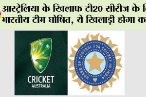 IND vs AUS T20: आस्ट्रेलिया के खिलाफ टी20 सीरीज के लिए भारतीय टीम घोषित, ये खिलाड़ी होगा कप्तान, इन खिलाड़ियों को मिली जगह