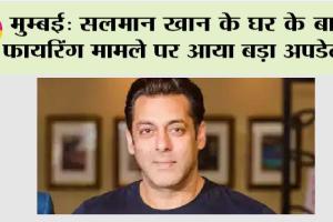 Salman Khan: सलमान के घर के बाहर फायरिंग मामले पर आया बड़ा अपडेट