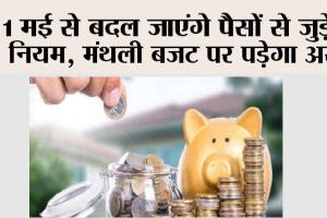 1 मई से बदल जाएंगे पैसों से जुड़े ये नियम, मंथली बजट पर पड़ेगा असर