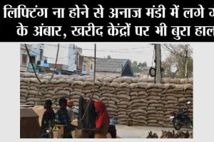 लिफ्टिंग ना होने से अनाज मंडी में लगे गेहूं के अंबार, खरीद केंद्रों पर भी बुरा हाल