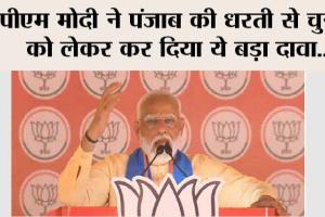 पीएम मोदी ने पंजाब की धरती से चुनाव को लेकर कर दिया ये बड़ा दावा