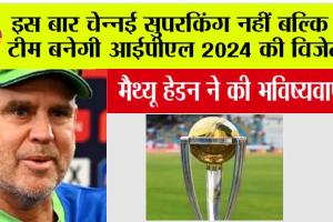 IPL 2024: मैथ्यू हेडन ने की भविष्यवाणी, कहा- इस बार चेन्नई सुपरकिंग नहीं बल्कि ये टीम बनेगी IPL 2024 की विजेता