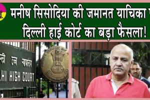 मनीष सिसोदिया की जमानत याचिका पर दिल्ली हाई कोर्ट का बड़ा फैसला!