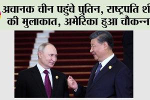 अचानक चीन पहुंचे पुतिन, राष्ट्रपति शी से की मुलाकात, अमेरिका हुआ चौकन्ना