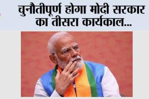 Modi Sarkar : चुनौतीपूर्ण होगा मोदी सरकार का तीसरा कार्यकाल
