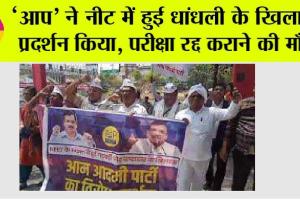 NEET Exam: ‘आप’ ने नीट में हुई धांधली के खिलाफ प्रदर्शन किया, परीक्षा रद्द कराने की माँग