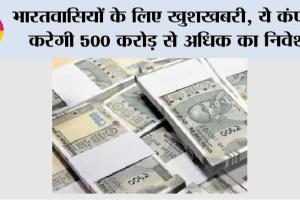 भारतवासियों के लिए खुशखबरी, ये कंपनी करेगी 500 करोड़ से अधिक का निवेश