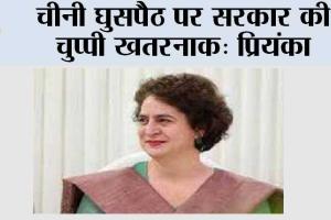 चीनी घुसपैठ पर सरकार की चुप्पी खतरनाक: प्रियंका