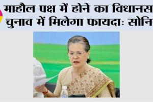 माहौल पक्ष में होने का विधानसभा चुनाव में मिलेगा फायदा: सोनिया