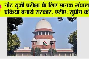 NEET UG 2024: नीट यूजी परीक्षा के लिए मानक संचालन प्रक्रिया बनाये सरकार, एटीए: सुप्रीम कोर्ट