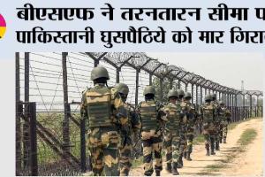 बीएसएफ ने तरनतारन सीमा पर पाकिस्तानी घुसपैठिये को मार गिराया