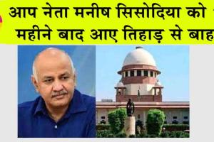 Manish Sisodia’s Bail Plea : आप नेता मनीष सिसोदिया 17 महीने बाद आए तिहाड़ से बाहर