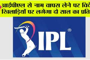 IPL News: आईपीएल से नाम वापस लेने पर विदेशी खिलाड़ियों पर लगेगा दो साल का प्रतिबंध