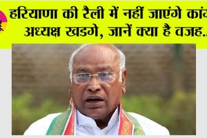 Haryana: हरियाणा की रैली में नहीं जाएंगे कांग्रेस अध्यक्ष खडगे, जानें क्या है वजह…