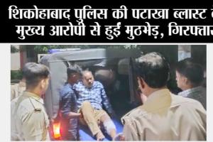 शिकोहाबाद पुलिस की पटाखा ब्लास्ट के मुख्य आरोपी से हुईं मुठभेड़ , गिरफ्तार