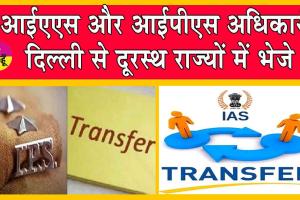 IAS and IPS Officers Transfer : 78 आईएएस और आईपीएस अधिकारियों के ट्रांसफर! दिल्ली से दूरस्थ राज्यों में भेजे