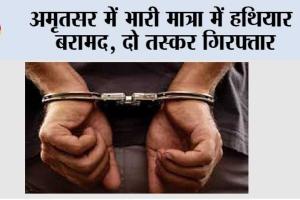 अमृतसर में भारी मात्रा में हथियार बरामद, दो तस्कर गिरफ्तार