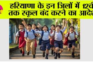 Haryana School Holidays: हरियाणा के इन जिलों में 12वीं तक स्कूल बंद करने का आदेश