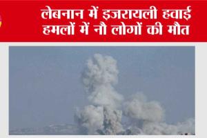 लेबनान में इजरायली हवाई हमलों में नौ लोगों की मौत