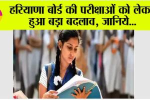 Haryana Board Exam: हरियाणा बोर्ड की परीक्षाओं को लेकर हुआ बड़ा बदलाव, जानिये…