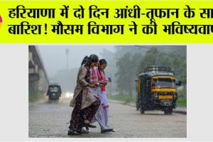 Haryana Weather: हरियाणा में दो दिन आंधी-तूफान के साथ बारिश! मौसम विभाग ने की भविष्यवाणी