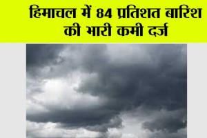 हिमाचल में 84 प्रतिशत बारिश की भारी कमी दर्ज
