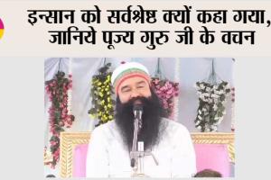 इन्सान को सर्वश्रेष्ठ क्यों कहा गया, जानिये पूज्य गुरु जी के वचन