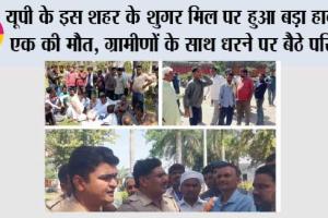यूपी के इस शहर के शुगर मिल पर हुआ बड़ा हादसा, एक की मौत, ग्रामीणों के साथ धरने पर बैठे परिजन