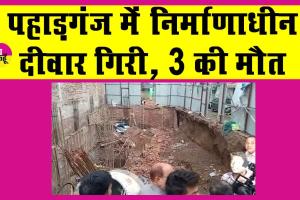 Delhi Wall Collapse:दिल्ली के पहाड़गंज में हुआ दर्दनाक हादसा, तीन की मौत