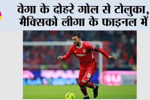 वेगा के दोहरे गोल से टोलुका, मैक्सिको लीगा के फाइनल में