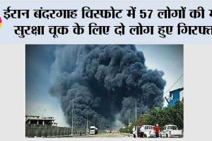 ईरान बंदरगाह विस्फोट में 57 लोगों की मौत, सुरक्षा चूक के लिए दो लोग हुए गिरफ्तार
