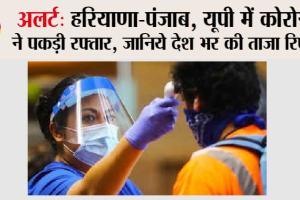 Corona Cases in Haryana-Punjab, UP: अलर्ट, हरियाणा-पंजाब, यूपी में कोरोना ने पकड़ी रफ्तार, जानिये देश भर की ताजा रिपोर्ट