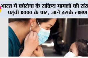 Corona Virus Update: भारत में कोरोना के सक्रिय मामलों की संख्या पहुंची 6000 के पार, जानें इसके लक्षण