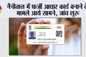 नैनीताल में फर्जी आधार कार्ड बनाने के मामले आये सामने, जांच शुरू