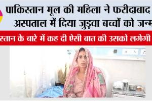 पाकिस्तान मूल की महिला ने पाकिस्तान के बारे में किया बड़ा खुलासा, फरीदाबाद में दिया जुड़वा बच्चों को जन्म