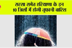 Haryana weather: सरसा समेत हरियाणा के इन 10 जिलों में होगी तूफानी बारिश