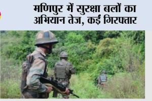 मणिपुर में सुरक्षा बलों का अभियान तेज, कईं गिरफ्तार
