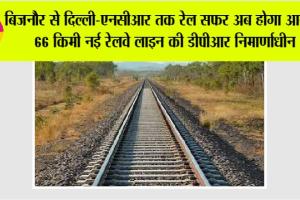 UP Railway: बिजनौर से दिल्ली-एनसीआर तक रेल सफर अब होगा आसान: 66 किमी नई रेलवे लाइन की डीपीआर निर्माणाधीन