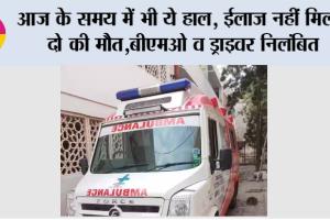 आज के समय में भी ये हाल, ईलाज नहीं मिला, दो की मौत, बीएमओ व ड्राइवर निलंबित