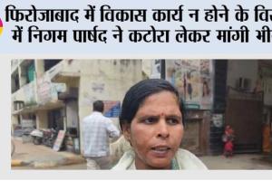 फिरोजाबाद में विकास कार्य न होने के विरोध में निगम पार्षद ने कटोरा लेकर मांगी भीख