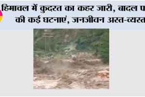 Himachal Weather: हिमाचल में कुदरत का कहर जारी, बादल फटने की कई घटनाएं, जनजीवन अस्त-व्यस्त