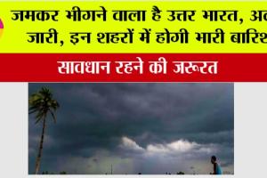 IMD Alert: जमकर भीगने वाला है उत्तर भारत, अलर्ट जारी, इन शहरों में होगी भारी बारिश, सावधान रहने की जरूरत