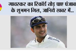 गावस्कर का रिकॉर्ड तोड़ पाए पंजाब के शुभमन गिल, जानिये खबर में…