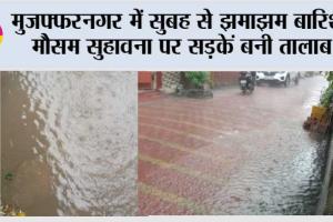 मुजफ्फरनगर में सुबह से झमाझम बारिश, मौसम सुहावना पर सड़कें बनी तालाब