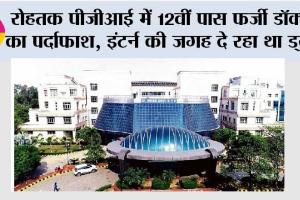 रोहतक PGI में 12वीं पास फर्जी डॉक्टर का पर्दाफाश, इंटर्न की जगह दे रहा था ड्यूटी