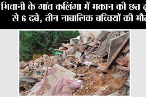 भिवानी के गांव कलिंगा में मकान की छत ढ़हने से 6 दबे, तीन नाबालिक बच्चियों की मौत