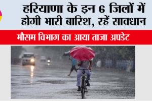 Haryana Weather: हरियाणा के इन 6 जिलों में होगी भारी बारिश! रहें सावधान