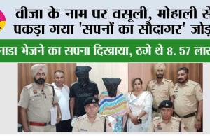 वीज़ा के नाम पर वसूली, मोहाली से पकड़ा गया ‘सपनों का सौदागर’ जोड़ा, कनाडा भेजने का सपना दिखाया, ठगे थे 8. 57 लाख,