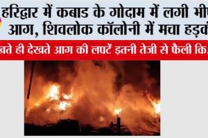 Haridwar: हरिद्वार में कबाड के गोदाम में लगी भीषण आग, शिवलोक कॉलोनी में मचा हड़कंप